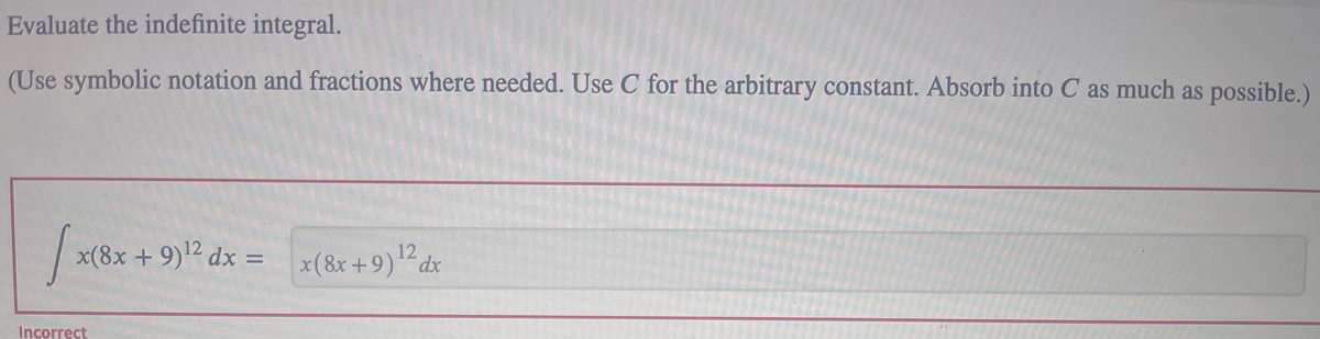 Evaluate the indefinite integral.
(Use symbolic notation and fractions where needed. Use C for the arbitrary constant. Absorb into C as much as possible.)
x(8x + 9)2 dx = x(8x +9)dx
12
Incorrect
