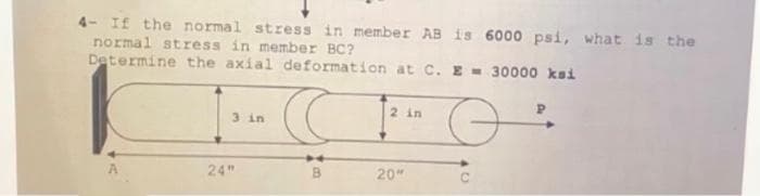 4- If the normal stress in member AB is 6000 psi, what is the
normal stress in member BC?
Determine the axial deformation at C. E = 30000 kai
2 in
3 in
Ө
24"
Im
20"