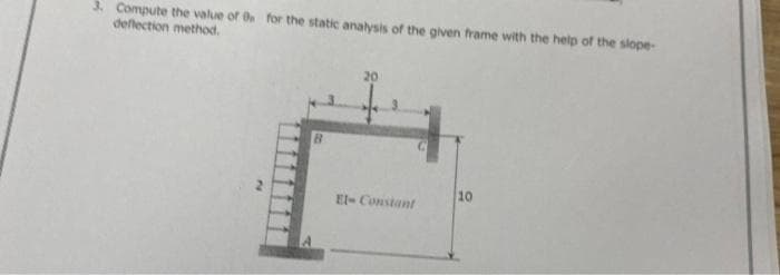 3. Compute the value of 0 for the static analysis of the given frame with the help of the slope-
deflection method.
10
El- Constant