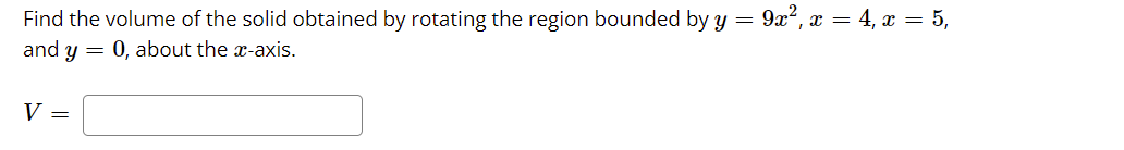 Find the volume of the solid obtained by rotating the region bounded by y = 9x2, x = 4, x = 5,
and y = 0, about the x-axis.
V =
