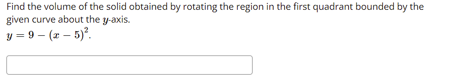 Find the volume of the solid obtained by rotating the region in the first quadrant bounded by the
given curve about the y-axis.
y = 9 – (x – 5)*.
