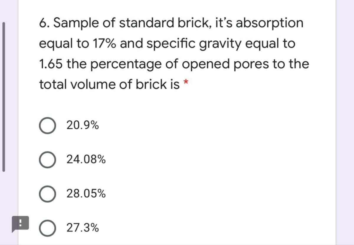 6. Sample of standard brick, it's absorption
equal to 17% and specific gravity equal to
1.65 the percentage of opened pores to the
total volume of brick is *
20.9%
24.08%
28.05%
O 27.3%
