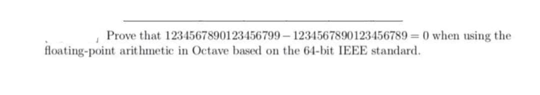 Prove that 1234567890123456799- 1234567890123456789 =0 when using the
floating-point arit hmetic in Octave based on the 64-bit IEEE standard.
