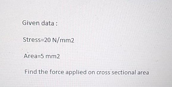 Given data:
Stress 20 N/mm2
Area 5 mm2
Find the force applied on cross sectional area