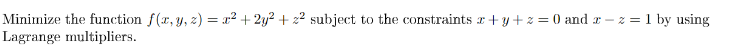 Minimize the function f(x,y, z) = x² + 2y² + z² subject to the constraints r+ y +z = 0 and r – z =1 by using
Lagrange multipliers.
