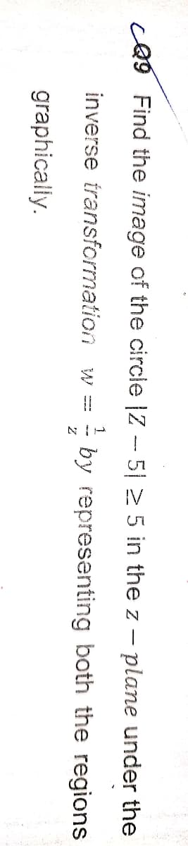 cA9 Find the image of the circle |Z - 5| 2 5 in the z - plane under the
inverse transformation
by representing both the regions
W
graphically.
