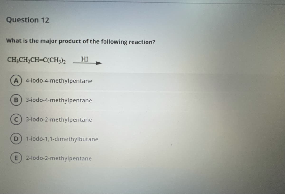 Question 12
What is the major product of the following reaction?
CH;CH,CH=C(CH;)2
HI
A 4-iodo-4-methylpentane
3-iodo-4-methylpentane
3-lodo-2-methylpentane
1-iodo-1,1-dimethylbutane
2-lodo-2-methylpentane
