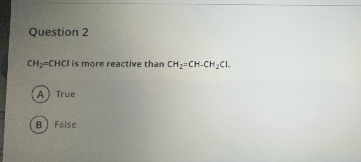 Question 2
CH2=CHCI is more reactive than CH2-CH-CH2CI.
True
B
False
