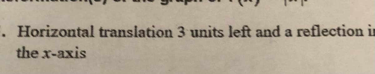 .Horizontal transiation 3 units left and a reflection in
the x-axis
