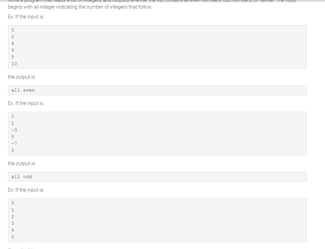progl
mput
sındıno
begins with an integer indicating the number of integers that follow.
Ex: If the input is:
4
6
8
10
the output is:
all even
Ex: If the input is:
-3
5
the output is:
all odd
Ex: If the input is:
