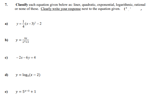 Classify each equation given below as: liner, quadratic, exponential, logarithmic, rational
or none of these. Clearly write your response next to the equation given. (*
7.
y=-(x-3)* – 2
а)
4x
b)
y =
x2+3
c)
- 2x – 6y = 4
d)
y = log5(x – 2)
e)
y = 5x-3 +1
