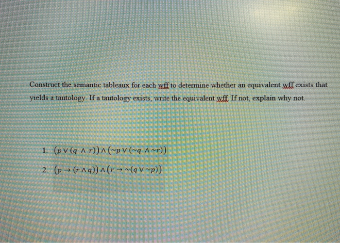 Construct the semantic tableaux for each wff to determine whether an equivalent wff exists that
yields a tautology: If a tautology exists, write the equivalent wff If not, explain why not.

