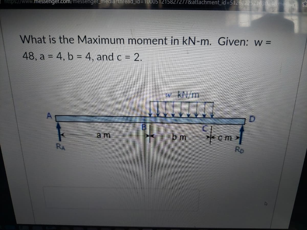 https://www.messenger.com/messenger_media?thread_id=100051215827277&attachment_id=D5126122571630248mes
%3D
What is the Maximum moment in kN-m. Given: w =
48, a = 4, b = 4, and c = 2.
w kN/m
P bm
am
Ro
RA
