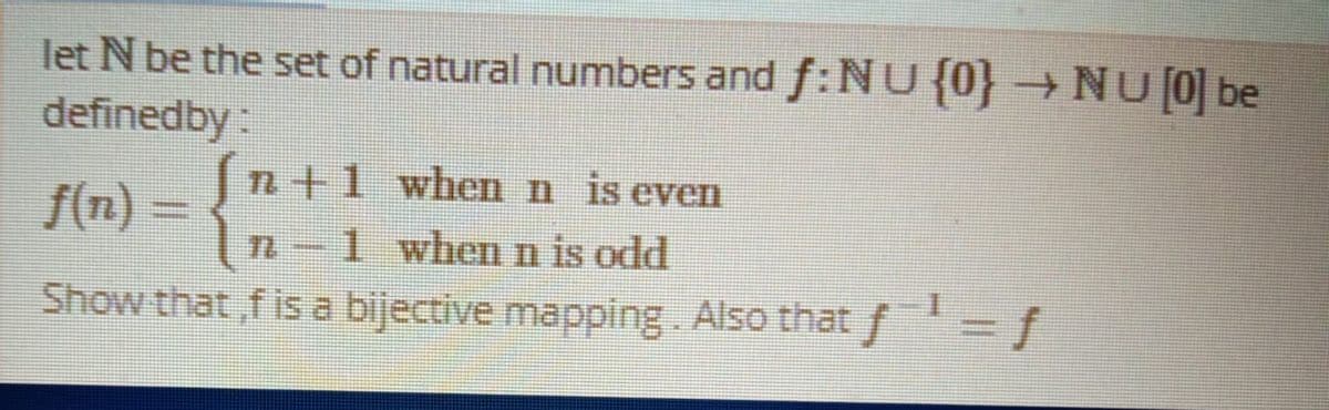 let N be the set of natural numbers and f: NU {0} →NU0 be
definedby:
n+1 whenn is even
f(n) =
n-1 whenn is odd
Show that ,f is a bijective mapping. Also that f'=f
