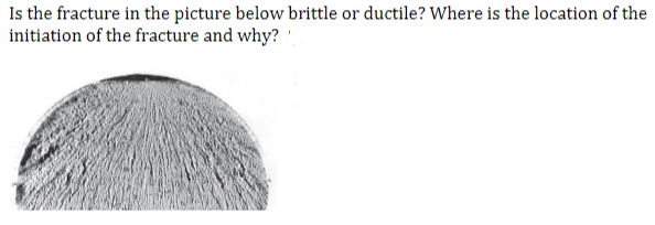 Is the fracture in the picture below brittle or ductile? Where is the location of the
initiation of the fracture and why?
