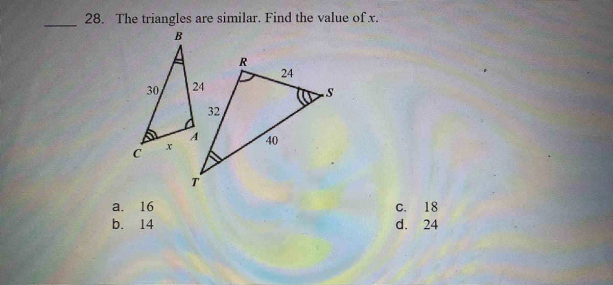 28. The triangles are similar. Find the value of x.
R
24
30
24
S
32
A
40
a. 16
С. 18
d. 24
b. 14
