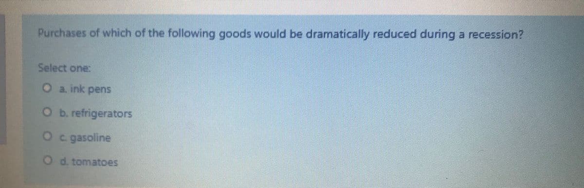 Purchases of which of the following goods would be dramatically reduced during a recession?
Select one:
O a. ink pens
Ob. refrigerators
O c gasoline
O d. tomatoes
