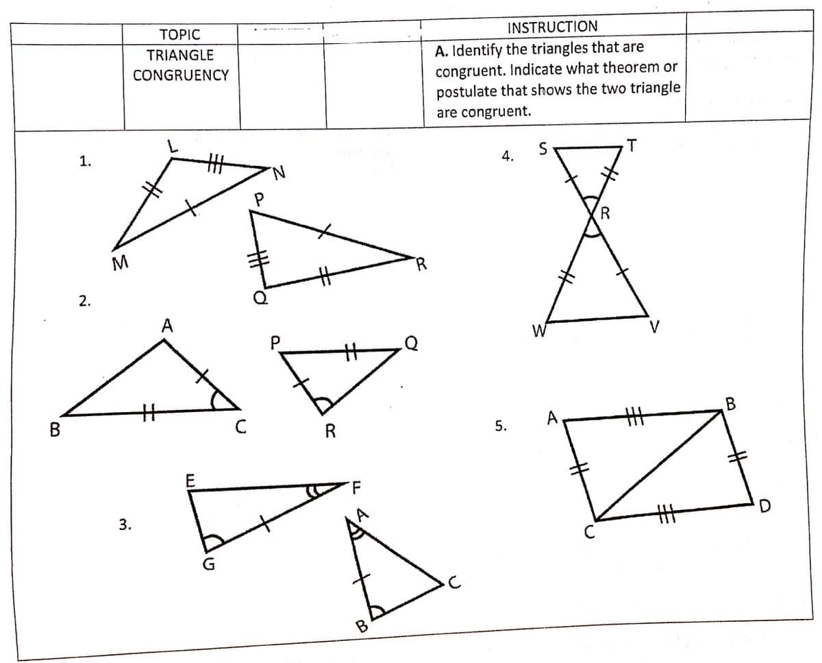 TOPIC
INSTRUCTION
TRIANGLE
A. Identify the triangles that are
congruent. Indicate what theorem or
postulate that shows the two triangle
CONGRUENCY
are congruent.
1.
T
4.
'N.
R.
M
A
W
V
丰
E
F.
5.
3.
2.
