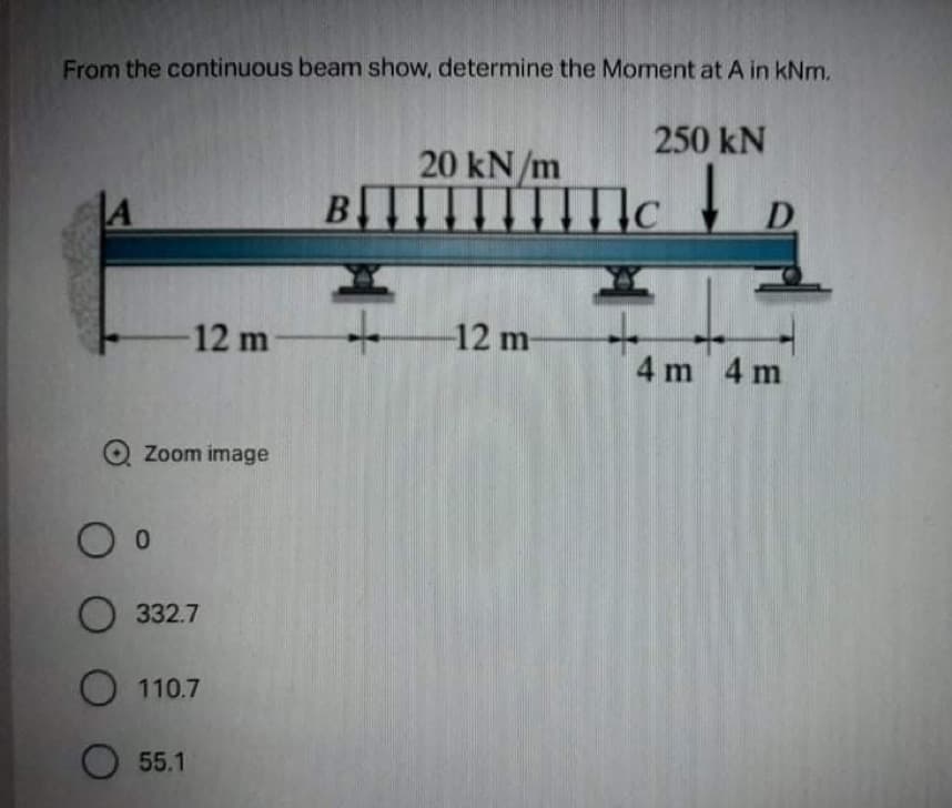 From the continuous beam show, determine the Moment at A in kNm.
250 kN
20 kN/m
B
D
12 m
12 m-
4 m 4 m
O Zoom image
О з32.7
O 110.7
55.1

