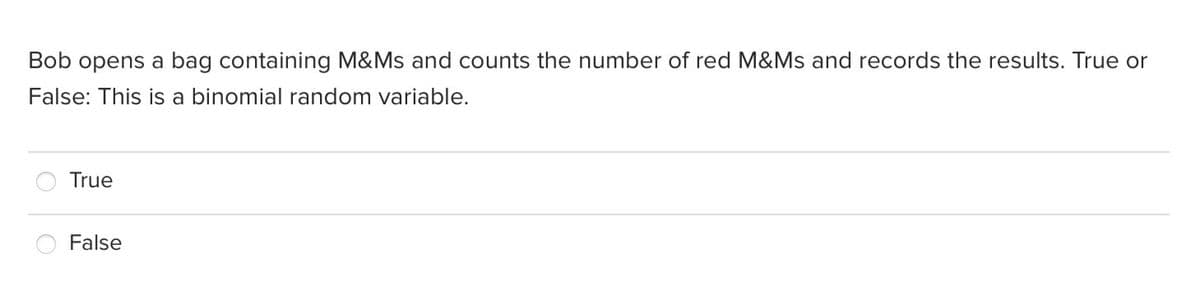 Bob opens a bag containing M&Ms and counts the number of red M&Ms and records the results. True or
False: This is a binomial random variable.
True
False
