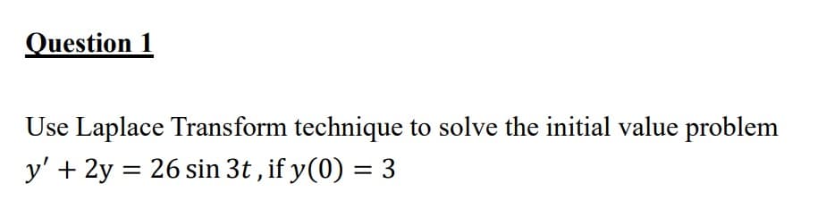 Question 1
Use Laplace Transform technique to solve the initial value problem
y' + 2y = 26 sin 3t , if y(0) = 3
