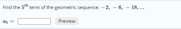 Find the 5th
term of the geometric sequence: – 2, – 6, – 18, ...
a5 =
Preview
