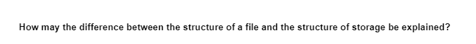 How may the difference between the structure of a file and the structure of storage be explained?