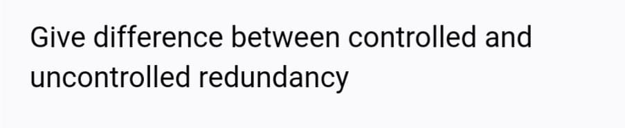 Give difference between controlled and
uncontrolled redundancy
