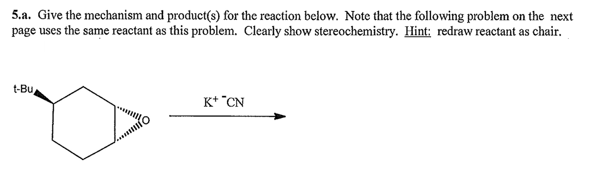 5.a. Give the mechanism and product(s) for the reaction below. Note that the following problem on the next
page uses the same reactant as this problem. Clearly show stereochemistry. Hint: redraw reactant as chair.
t-Bu
110
K+ CN