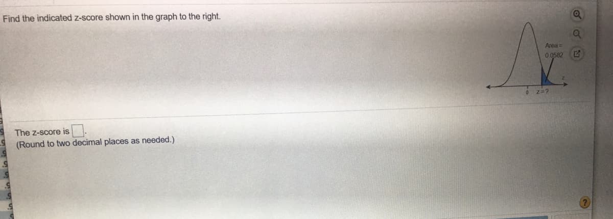 Find the indicated z-score shown in the graph to the right.
Area:
0 0582
O z=?
The z-score is
(Round to two decimal places as needed.)
