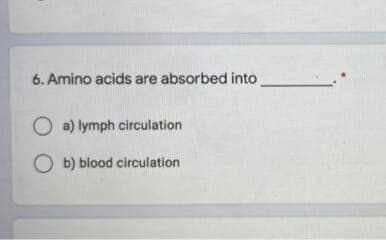 6. Amino acids are absorbed into
O a) lymph circulation
O b) blood circulation
