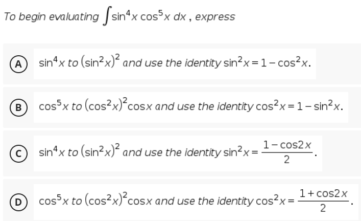 To begin evaluating sin“x cos x dx , express
A
sin x to (sin?x)² and use the identity sin?x=1- cos?x.
B
cosx to (cos²x)<cosx and use the identity cos?x= 1- sin?x.
1- cos2x
© sin“x to (sin?x) and use the identity sin?x =
2
1+ cos2x
D)
cosx to (cos?x)*cosx and use the identity cos2x =
2
