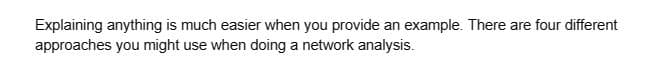 Explaining anything is much easier when you provide an example. There are four different
approaches you might use when doing a network analysis.