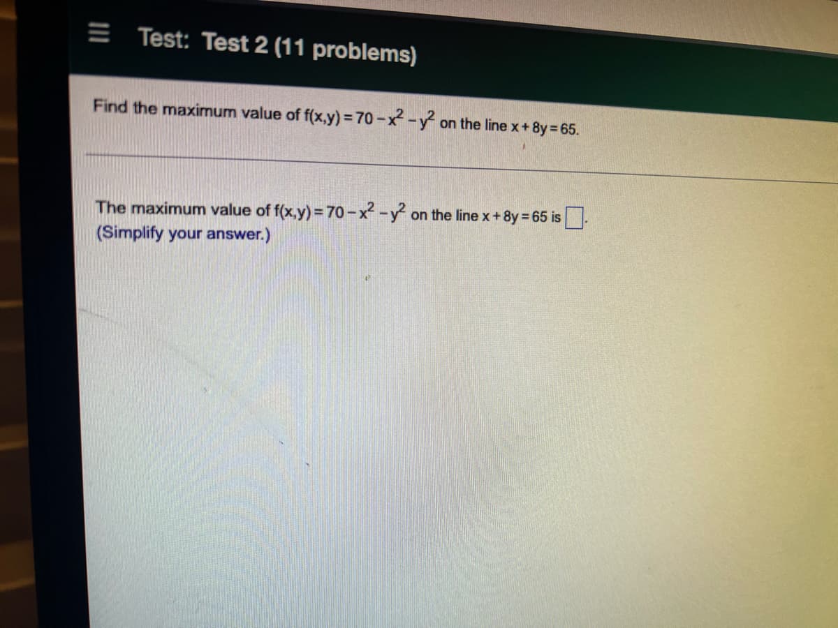 E Test: Test 2 (11 problems)
Find the maximum value of f(x,y) = 70-x² - y² on the line x+8y=65.
The maximum value of f(x,y) = 70-x² - y² on the line x + 8y = 65 is.
(Simplify your answer.)