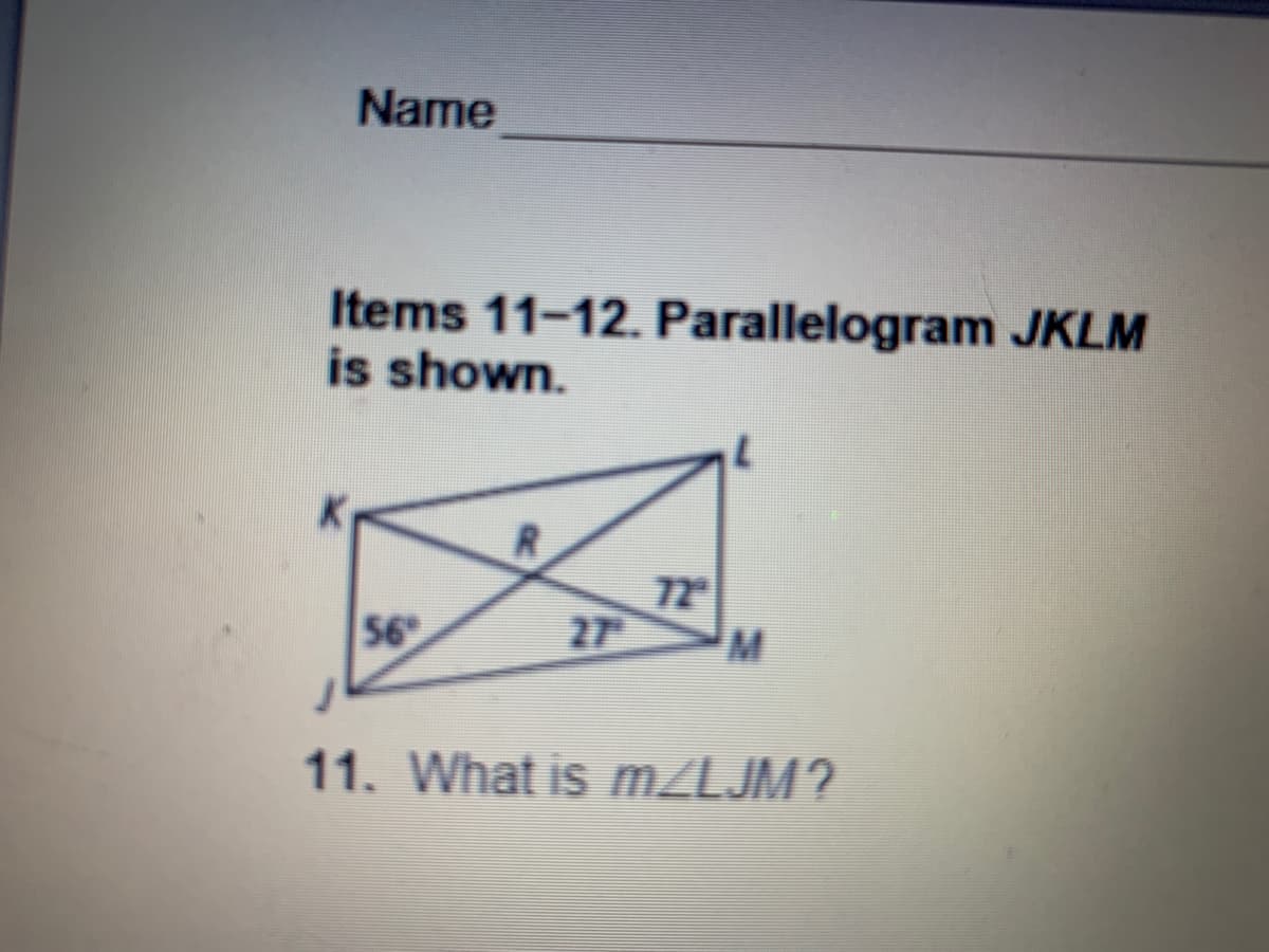 Name
Items 11-12. Parallelogram JKLM
is shown.
56
72
27
11. What is MZLJM?
