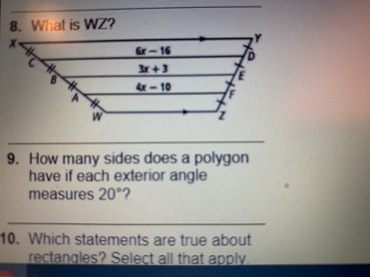 8. What is WZ?
6r-16
3r+3
4x-10
9. How many sides does a polygon
have if each exterior angle
measures 20°?
10. Which statements are true about
rectangles? Select all that apply
