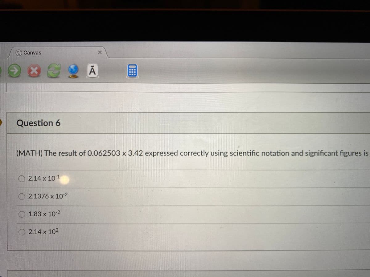 Canvas
国
Question 6
(MATH) The result of 0.062503 x 3.42 expressed correctly using scientific notation and significant figures is
O 2.14 x 10-1
O 2.1376 x 10-2
O 1.83 x 102
O 2.14 x 102
