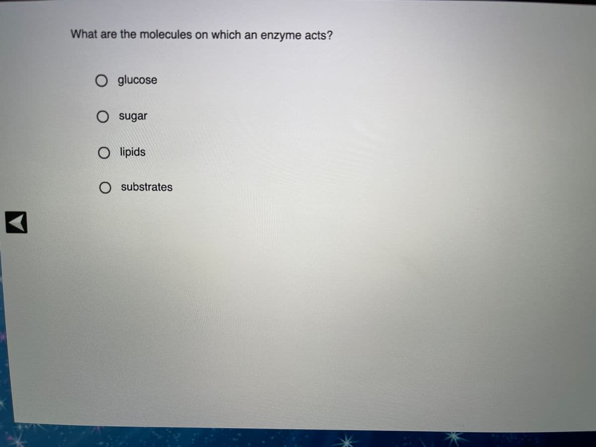 What are the molecules on which an enzyme acts?
O glucose
O sugar
O lipids
O substrates
