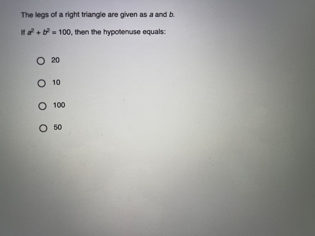 The legs of a right triangle are given as a and b.
If a? + b = 100, then the hypotenuse equals:
%3D
О 20
О 10
О 100
О 50
