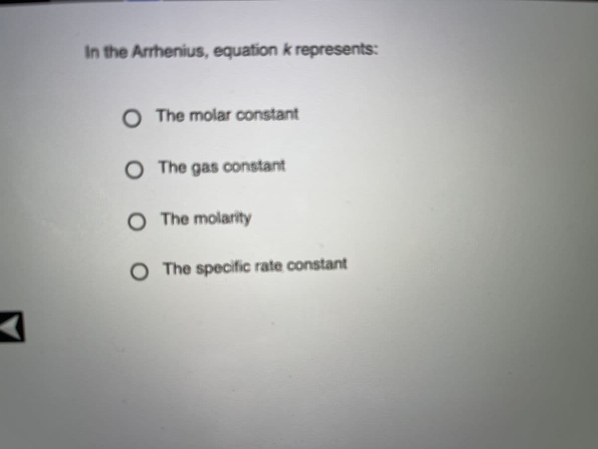 In the Arrhenius, equation k represents:
OThe molar constant
O The gas constant
O The molarity
O The specific rate constant
