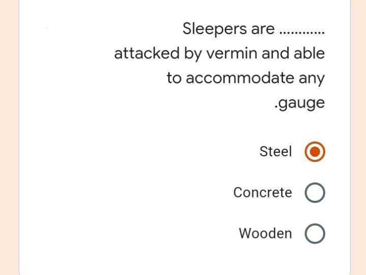 Sleepers are...........
attacked by vermin and able
to accommodate any
.gauge
Steel
Concrete O
Wooden O