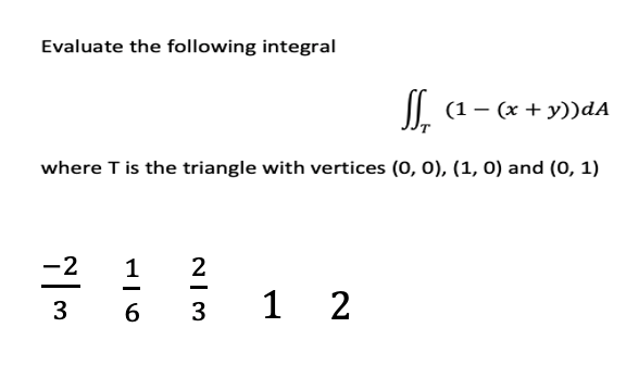 Evaluate the following integral
IL (1- (x + y))dA
where T is the triangle with vertices (0, 0), (1, 0) and (0, 1)
-2
1
2
1 2
3
6 3
