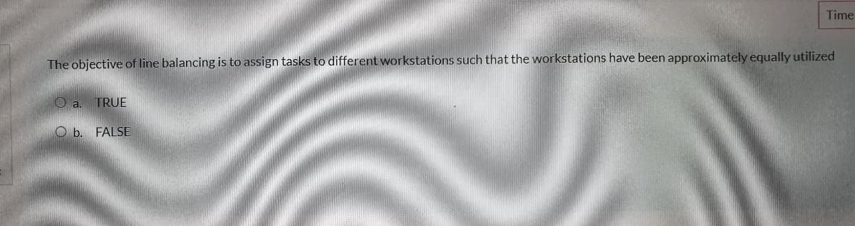 Time
The objective of line balancing is to assign tasks to different workstations such that the workstations have been approximately equally utilized
a.
TRUE
O b. FALSE
