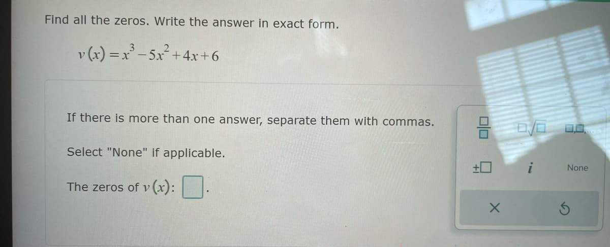 Find all the zeros. Write the answer in exact form.
v(x)=x²-5x² + 4x+6
If there is more than one answer, separate them with commas.
Select "None" if applicable.
The zeros of v(x):
X
0.0
None
S