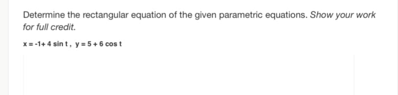 Determine the rectangular equation of the given parametric equations. Show your work
for full credit.
x = -1+4 sint, y = 5 + 6 cost