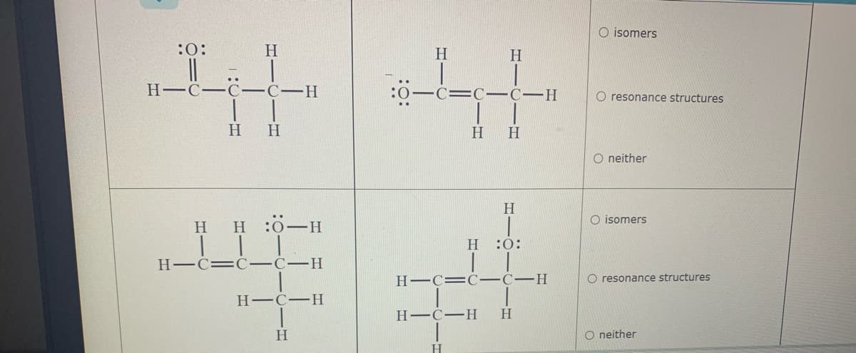 O isomers
:0:
H
H
H.
H-C- C-C-H
C=C- C-H
O resonance structures
H
H
O neither
H.
O isomers
H H:0-H
H
:0:
Н-С—С—С—Н
H-C= C-C-H
O resonance structures
Н—С—Н
Н—С—Н
H
H.
O neither
