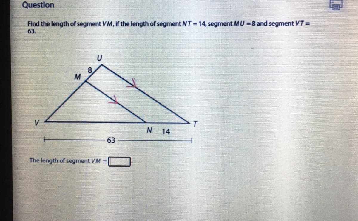 Question
Find the length of segment VM, if the length of segment NT 14, segment MU =8 and segment VT =
63.
8.
M
V
14
63
The length of segment VM =
