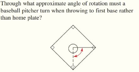 Through what approximate angle of rotation must a
baseball pitcher turn when throwing to first base rather
than home plate?
