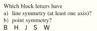 Which block letters have
a) line symmetry (at least one axis)?
b) point symmetry?
B HJS W
