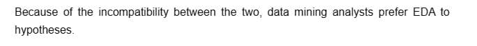 Because of the incompatibility between the two, data mining analysts prefer EDA to
hypotheses.